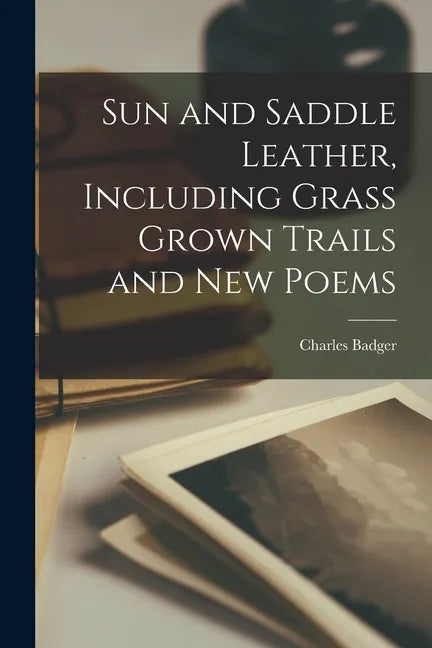 Sun and Saddle Leather, Including Grass Grown Trails and New Poems - Paperback