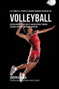 The Complete Strength Training Workout Program for Volleyball: Develop power, speed, agility, and resistance through strength training and proper nutr - Paperback
