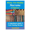 How to Make Macramé for Beginners: A Comprehensive Guide To Create Stunning Macramé - Paperback