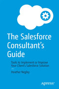 The Salesforce Consultant's Guide: Tools to Implement or Improve Your Client's Salesforce Solution - Paperback