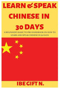 Learn & Speak Chinese in 30 Days: A Beginner's Basic to Pro Handbook on How to Learn and Speak Chinese in 30 Days - Paperback