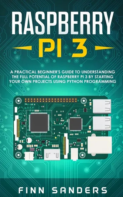 Raspberry Pi 3: A Practical Beginner's Guide To Understanding The Full Potential Of Raspberry Pi 3 By Starting Your Own Projects Using - Paperback