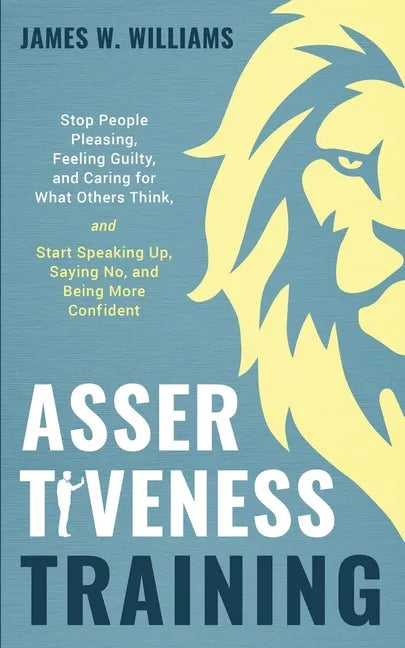 Assertiveness Training: Stop People Pleasing, Feeling Guilty, and Caring for What Others Think, and Start Speaking Up, Saying No, and Being Mo - Paperback