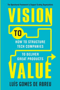 Vision to Value: How to Structure Tech Companies to Deliver Great Products - Paperback