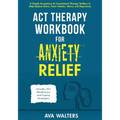 ACT Therapy Workbook for Anxiety Relief: A Simple Acceptance & Commitment Therapy Toolbox to Help Reduce Stress, Panic Attacks, Worry and Depression - - Paperback