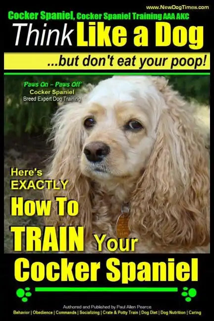 Cocker Spaniel, Cocker Spaniel Training AAA AKC: Think Like a Dog, But Don't Eat Your Poop! Cocker Spaniel Breed Expert Training: Here's EXACTLY How t - Paperback