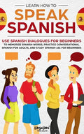 Learn How to Speak Spanish: Use Spanish Dialogues for Beginners to Memorize Spanish Words, Practice Conversational Spanish for Adults, and Study S - Paperback