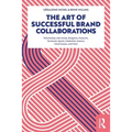 The Art of Successful Brand Collaborations: Partnerships with Artists, Designers, Museums, Territories, Sports, Celebrities, Science, Good Cause...and - Paperback