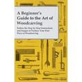 A Beginner's Guide to the Art of Woodcarving - Follow the Step by Step Instructions and Images to Produce Your First Piece of Woodcarving - Paperback