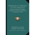 Overland To Oregon In The Tracks Of Lewis And Clarke: History Of The First Emigration To Oregon In 1843 - Paperback