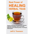 The Real Power of Healing Herbal Teas: Simple and Delicious Tea Recipes For Weight Loss, Detoxify, Cleansing, Energizing, Stress and Anxiety Relieving - Paperback