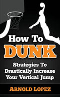 How To Dunk: Strategies To Drastically Increase Your Vertical Jump - Paperback