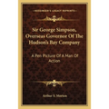 Sir George Simpson, Overseas Governor Of The Hudson's Bay Company: A Pen Picture Of A Man Of Action - Paperback