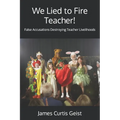 We Lied to Fire Teacher!: False Accusations Destroying Teacher Livelihoods - Paperback