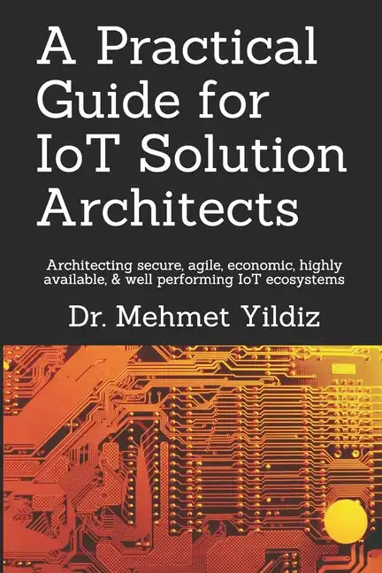 A Practical Guide for IoT Solution Architects: Architecting secure, agile, economical, highly available, well performing IoT ecosystems - Paperback