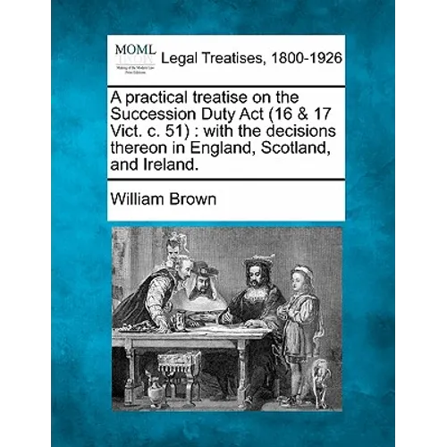 A Practical Treatise on the Succession Duty ACT (16 & 17 Vict. C. 51): With the Decisions Thereon in England, Scotland, and Ireland. - Paperback