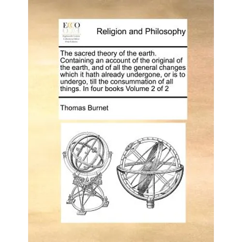 The Sacred Theory of the Earth. Containing an Account of the Original of the Earth, and of All the General Changes Which It Hath Already Undergone, or - Paperback