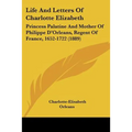 Life And Letters Of Charlotte Elizabeth: Princess Palatine And Mother Of Philippe D'Orleans, Regent Of France, 1652-1722 (1889) - Paperback