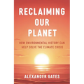 Reclaiming Our Planet: How Environmental History Can Help Solve the Climate Crisis - Hardcover