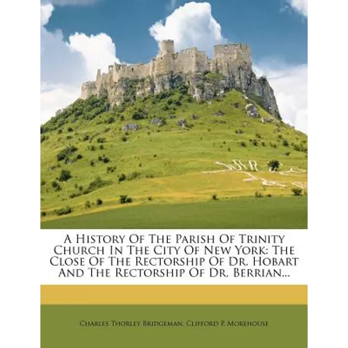 A History of the Parish of Trinity Church in the City of New York: The Close of the Rectorship of Dr. Hobart and the Rectorship of Dr. Berrian... - Paperback