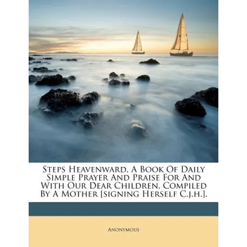 Steps Heavenward, a Book of Daily Simple Prayer and Praise for and with Our Dear Children, Compiled by a Mother [signing Herself C.J.H.]. - Paperback