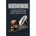 Woodworking: Complete Woodworking Guide for Beginner's With Step by Step Instructions - Paperback