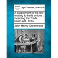 A Supplement to the Law Relating to Trade Unions: Including the Trade Union ACT, 1913. - Paperback