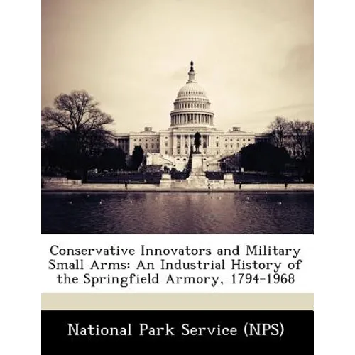 Conservative Innovators and Military Small Arms: An Industrial History of the Springfield Armory, 1794-1968 - Paperback