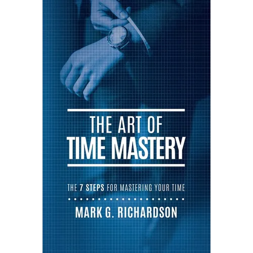 The Art of Time Mastery: The 7 Steps for Mastering Your Time - Paperback