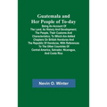 Guatemala and Her People of To-day; Being an Account of the Land, Its History and Development; the People, Their Customs and Characteristics; to Which - Paperback