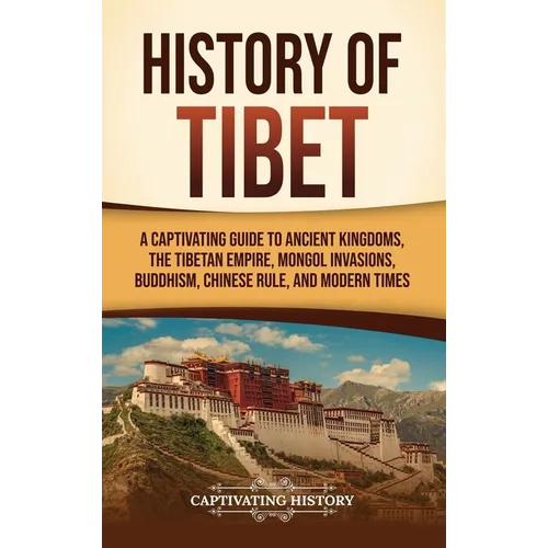 History of Tibet: A Captivating Guide to Ancient Kingdoms, the Tibetan Empire, Mongol Invasions, Buddhism, Chinese Rule, and Modern Times - Hardcover