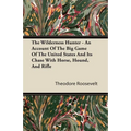 The Wilderness Hunter - An Account of the Big Game of the United States and Its Chase with Horse, Hound, and Rifle - Paperback