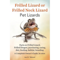 Frilled Lizard or Frilled Neck Lizard, Pet Lizards, Facts on Frilled Lizard, Frilled Dragon, Purchasing, Caring, Diet, Feeding, Habitat, Breeding. A C - Paperback