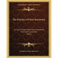The Province Of New Brunswick: Its Soil, Climate, Resources, Institutions, Free Grant Lands, Etc. (1872) - Paperback