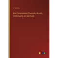 Man Contemplated Physically, Morally, Intellectually, and Spiritually - Paperback