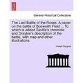 The Last Battle of the Roses. a Paper on the Battle of Bosworth Field ... to Which Is Added Saville's Chronicle and Drayton's Description of the Battl - Paperback