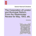The Corporation of London and Municipal Reform. from the Westminster Review for May, 1843, Etc. - Paperback