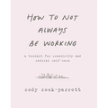 How to Not Always Be Working: A Toolkit for Creativity and Radical Self-Care - Paperback