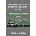 Beginners Guide for Samsung Galaxy S24 Ultra: Navigating the Galaxy S24 Ultra Features, Tips, and More for a Seamless User Experience - Paperback