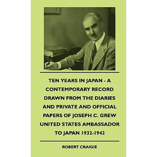 Ten Years In Japan - A Contemporary Record Drawn From The Diaries And Private And Official Papers Of Joseph C. Grew United States Ambassador To Japan - Hardcover
