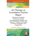 Art Therapy as Cumulative Trauma Repair: Expressive Therapies Continuum, Perry's Neurosequential Model, and Using Art Therapy Techniques to Inform Per - Hardcover