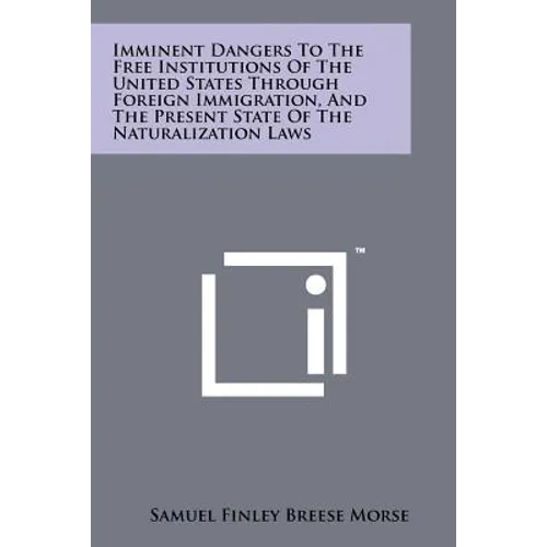 Imminent Dangers To The Free Institutions Of The United States Through Foreign Immigration, And The Present State Of The Naturalization Laws - Paperback