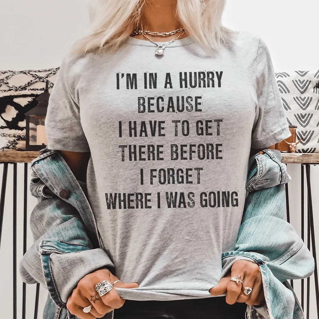 I'm In A Hurry Because I Have To Get There Before I Forget Where Tee