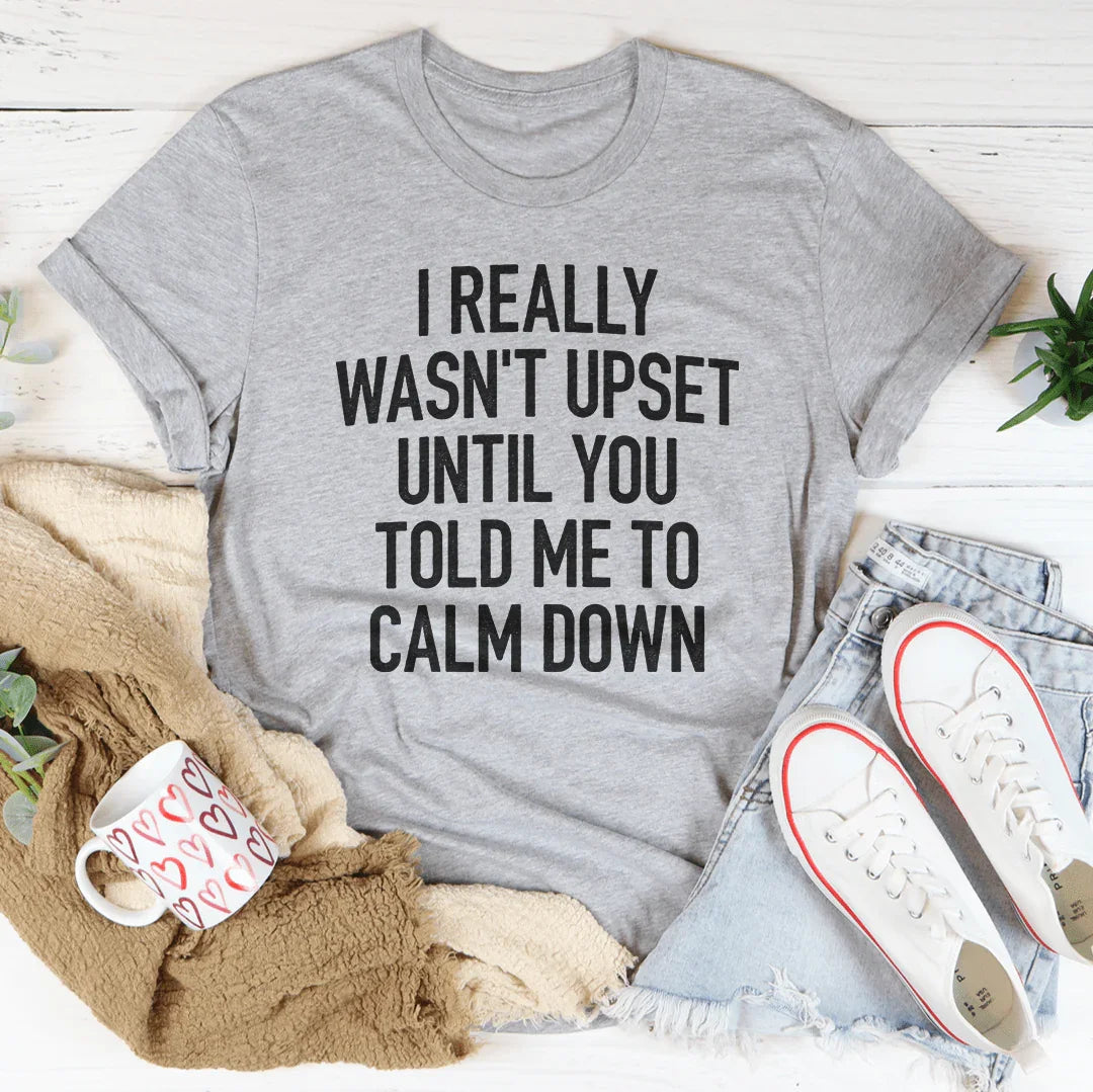I Really Wasn't Upset Until You Told Me To Calm Down Tee