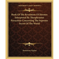 Book Of The Revelation Of Hermes Interpreted By Theophrastus Paracelsus Concerning The Supreme Secret Of The World - Paperback