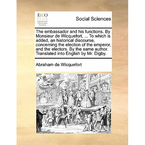 The embassador and his functions. By Monsieur de Wicquefort, ... To which is added, an historical discourse, concerning the election of the emperor, a - Paperback