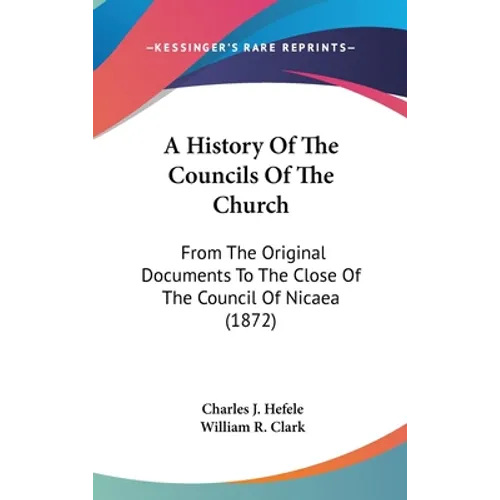 A History Of The Councils Of The Church: From The Original Documents To The Close Of The Council Of Nicaea (1872) - Hardcover