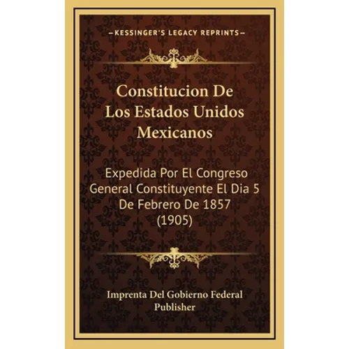 Constitucion De Los Estados Unidos Mexicanos: Expedida Por El Congreso General Constituyente El Dia 5 De Febrero De 1857 (1905) - Hardcover