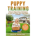 Puppy Training: 7 Proven Natural Easy Techniques to Train and Raise Your Cute Puppy at Home: (Well Behaved Dog Training, Obey Your Orders, understand - Paperback