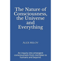 The Nature of Consciousness, the Universe and Everything: An inquiry into emergent consciousness from microbes to humans and beyond. - Paperback